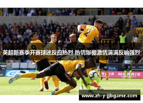 英超新赛季开赛球迷反应热烈 热情爆棚激情满满反响强烈 英超新赛季开赛球迷反应热烈 热情爆棚激情满满反响强烈