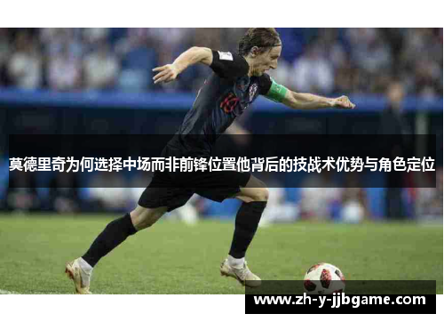莫德里奇为何选择中场而非前锋位置他背后的技战术优势与角色定位 莫德里奇为何选择中场而非前锋位置他背后的技战术优势与角色定位