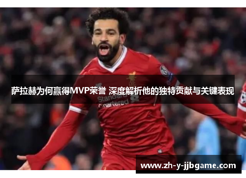 萨拉赫为何赢得MVP荣誉 深度解析他的独特贡献与关键表现 萨拉赫为何赢得MVP荣誉 深度解析他的独特贡献与关键表现