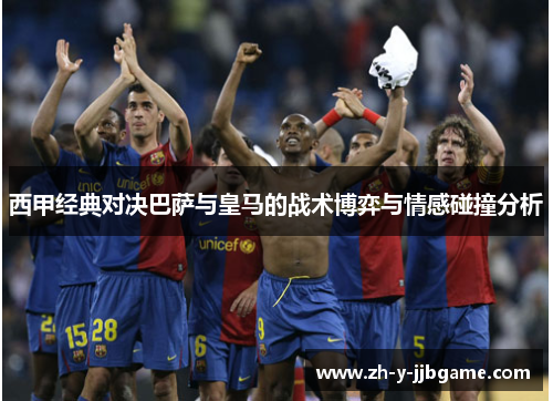 西甲经典对决巴萨与皇马的战术博弈与情感碰撞分析 西甲经典对决巴萨与皇马的战术博弈与情感碰撞分析