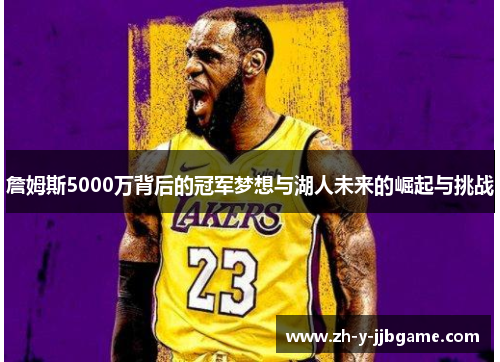 詹姆斯5000万背后的冠军梦想与湖人未来的崛起与挑战 詹姆斯5000万背后的冠军梦想与湖人未来的崛起与挑战