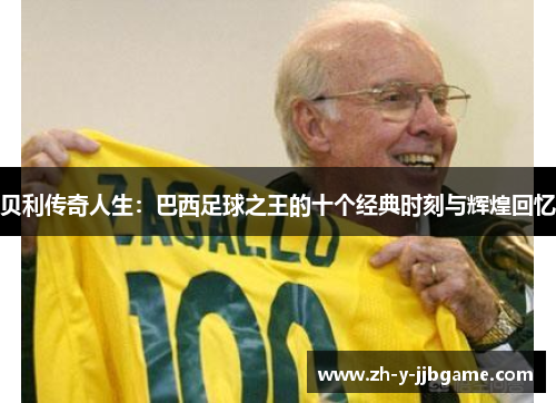贝利传奇人生:巴西足球之王的十个经典时刻与辉煌回忆 贝利传奇人生:巴西足球之王的十个经典时刻与辉煌回忆