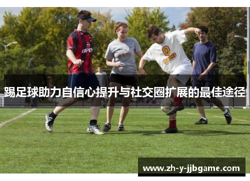 踢足球助力自信心提升与社交圈扩展的最佳途径 踢足球助力自信心提升与社交圈扩展的最佳途径