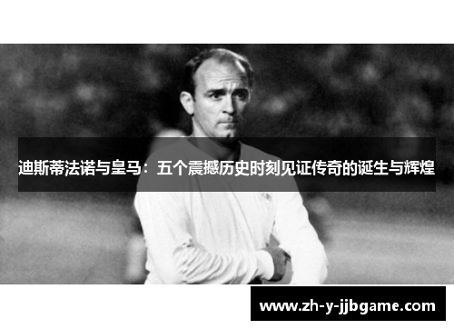 迪斯蒂法诺与皇马:五个震撼历史时刻见证传奇的诞生与辉煌 迪斯蒂法诺与皇马:五个震撼历史时刻见证传奇的诞生与辉煌