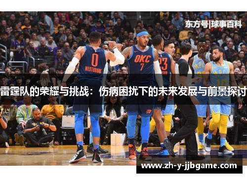 雷霆队的荣耀与挑战:伤病困扰下的未来发展与前景探讨 雷霆队的荣耀与挑战:伤病困扰下的未来发展与前景探讨