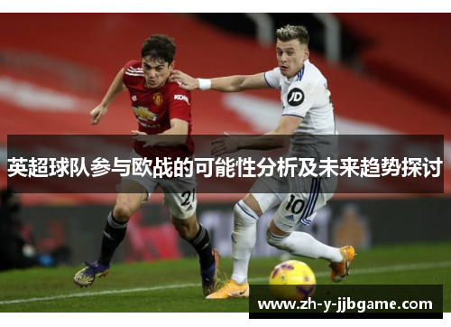 英超球队参与欧战的可能性分析及未来趋势探讨