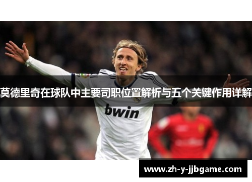 莫德里奇在球队中主要司职位置解析与五个关键作用详解