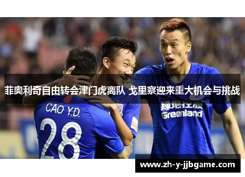 菲奥利奇自由转会津门虎离队 戈里察迎来重大机会与挑战 菲奥利奇自由转会津门虎离队 戈里察迎来重大机会与挑战