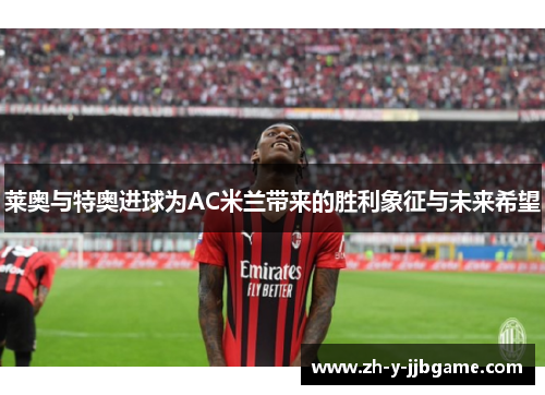 莱奥与特奥进球为AC米兰带来的胜利象征与未来希望 莱奥与特奥进球为AC米兰带来的胜利象征与未来希望