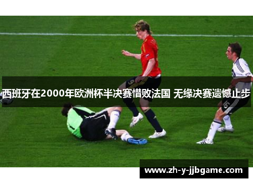 西班牙在2000年欧洲杯半决赛惜败法国 无缘决赛遗憾止步