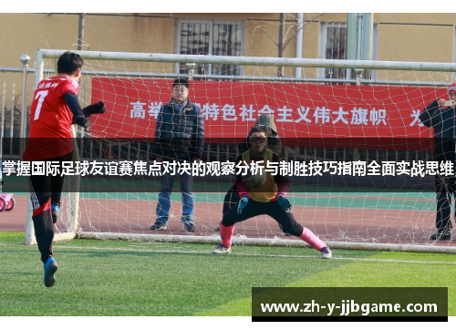 掌握国际足球友谊赛焦点对决的观察分析与制胜技巧指南全面实战思维