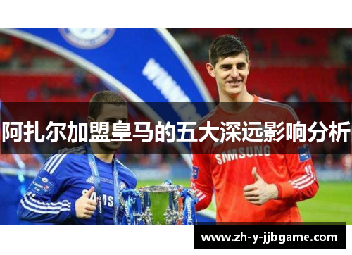 阿扎尔加盟皇马的五大深远影响分析