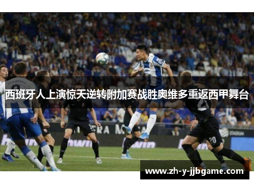 西班牙人上演惊天逆转附加赛战胜奥维多重返西甲舞台