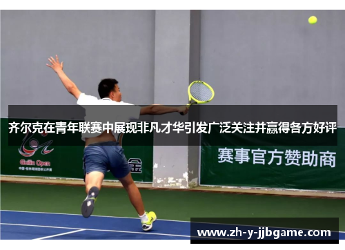 齐尔克在青年联赛中展现非凡才华引发广泛关注并赢得各方好评