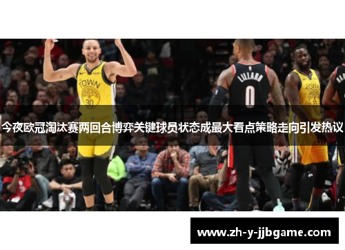 今夜欧冠淘汰赛两回合博弈关键球员状态成最大看点策略走向引发热议