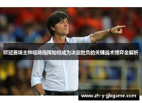 欧冠赛场主帅临场指挥如何成为决定胜负的关键战术博弈全解析