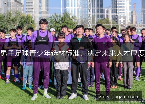男子足球青少年选材标准,决定未来人才厚度 男子足球青少年选材标准,决定未来人才厚度