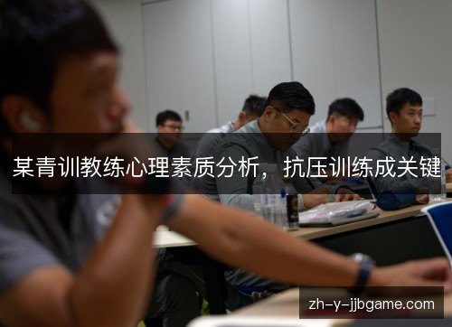 某青训教练心理素质分析,抗压训练成关键 某青训教练心理素质分析,抗压训练成关键