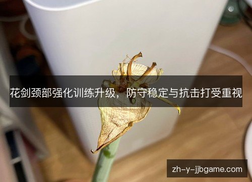 花剑颈部强化训练升级,防守稳定与抗击打受重视 花剑颈部强化训练升级,防守稳定与抗击打受重视