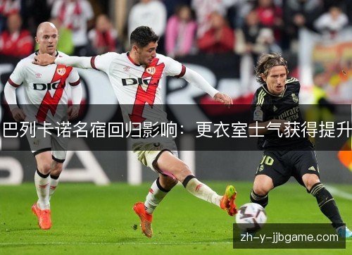 巴列卡诺名宿回归影响:更衣室士气获得提升 巴列卡诺名宿回归影响:更衣室士气获得提升